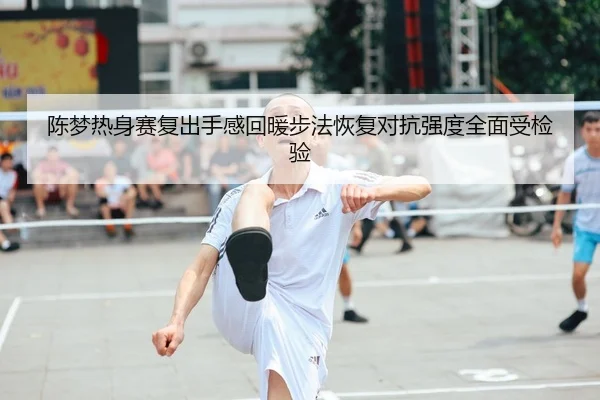 陈梦热身赛复出手感回暖步法恢复对抗强度全面受检验