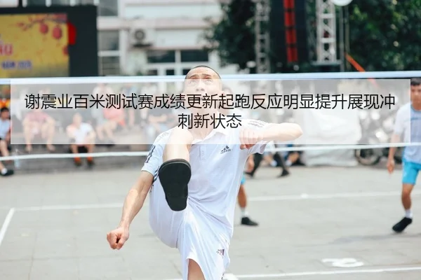 谢震业百米测试赛成绩更新起跑反应明显提升展现冲刺新状态