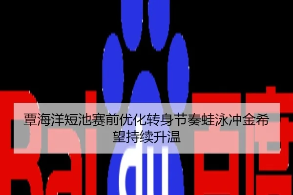 覃海洋短池赛前优化转身节奏蛙泳冲金希望持续升温