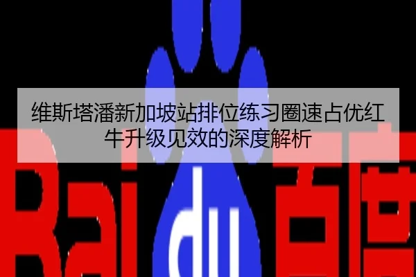 维斯塔潘新加坡站排位练习圈速占优红牛升级见效的深度解析